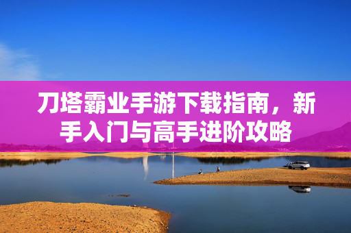 刀塔霸业手游下载指南,新手入门与高手进阶攻略 刀塔霸业手游下载指南,新手入门与高手进阶攻略