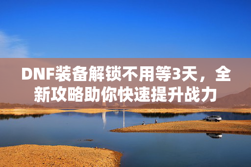 DNF装备解锁不用等3天,全新攻略助你快速提升战力 DNF装备解锁不用等3天,全新攻略助你快速提升战力