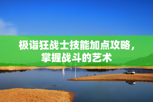 极诣狂战士技能加点攻略,掌握战斗的艺术 极诣狂战士技能加点攻略,掌握战斗的艺术