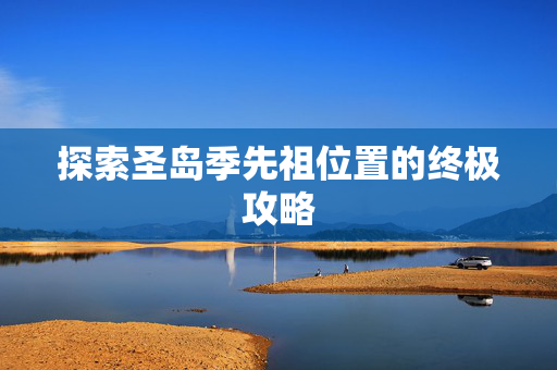 探索圣岛季先祖位置的终极攻略 探索圣岛季先祖位置的终极攻略