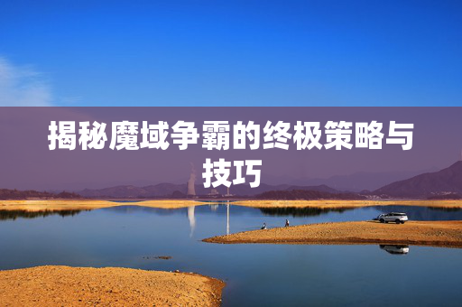 揭秘魔域争霸的终极策略与技巧 揭秘魔域争霸的终极策略与技巧