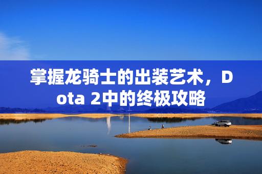 掌握龙骑士的出装艺术，Dota 2中的终极攻略