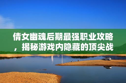 倩女幽魂后期最强职业攻略，揭秘游戏内隐藏的顶尖战力