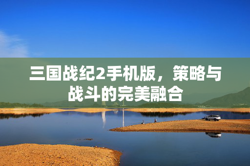 三国战纪2手机版，策略与战斗的完美融合