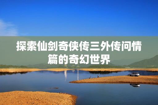 探索仙剑奇侠传三外传问情篇的奇幻世界