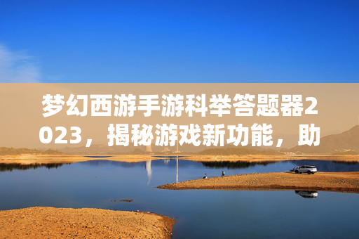 梦幻西游手游科举答题器2023，揭秘游戏新功能，助力玩家轻松通关