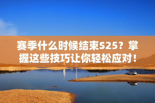 赛季什么时候结束S25?掌握这些技巧让你轻松应对! 赛季什么时候结束S25?掌握这些技巧让你轻松应对!