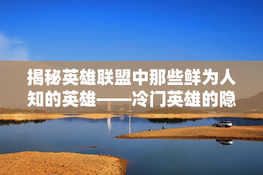 揭秘英雄联盟中那些鲜为人知的英雄——冷门英雄的隐藏力量