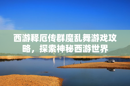 西游释厄传群魔乱舞游戏攻略，探索神秘西游世界