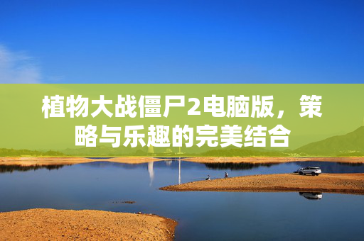 植物大战僵尸2电脑版,策略与乐趣的完美结合 植物大战僵尸2电脑版,策略与乐趣的完美结合