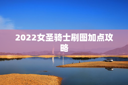 2022女圣骑士刷图加点攻略 2022女圣骑士刷图加点攻略