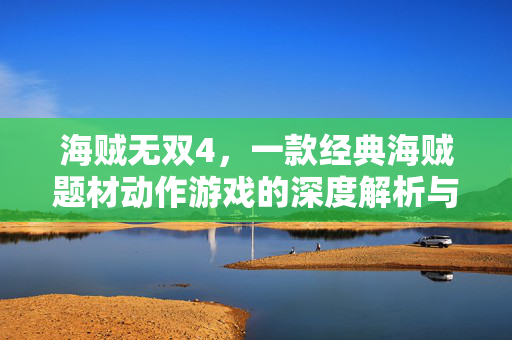 海贼无双4,一款经典海贼题材动作游戏的深度解析与下载指南 海贼无双4,一款经典海贼题材动作游戏的深度解析与下载指南