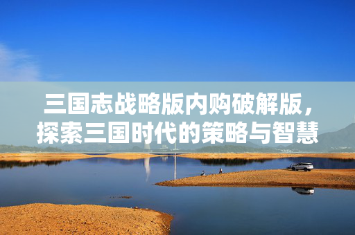 三国志战略版内购破解版，探索三国时代的策略与智慧