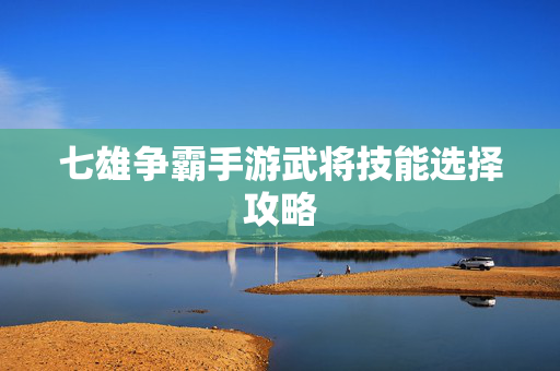 七雄争霸手游武将技能选择攻略 七雄争霸手游武将技能选择攻略
