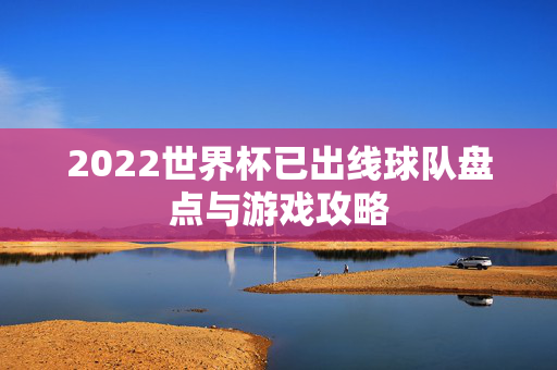 2022世界杯已出线球队盘点与游戏攻略 2022世界杯已出线球队盘点与游戏攻略