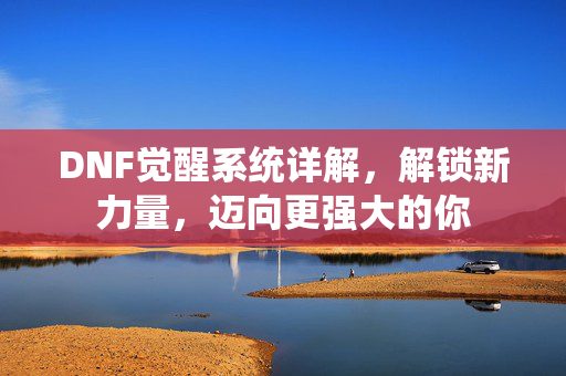 DNF觉醒系统详解,解锁新力量,迈向更强大的你 DNF觉醒系统详解,解锁新力量,迈向更强大的你
