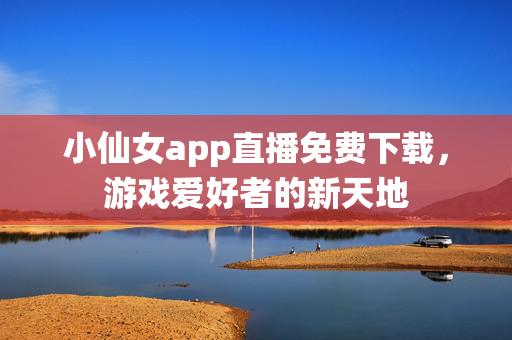 小仙女app直播免费下载,游戏爱好者的新天地 小仙女app直播免费下载,游戏爱好者的新天地