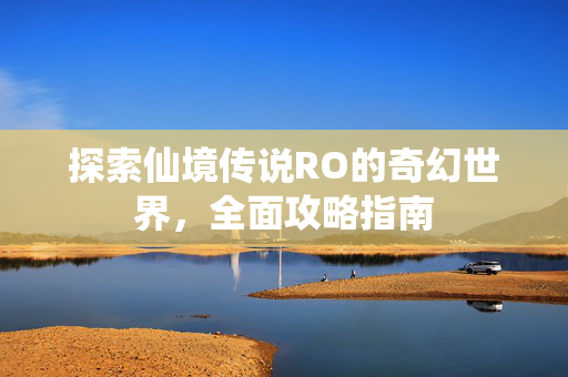 探索仙境传说RO的奇幻世界,全面攻略指南 探索仙境传说RO的奇幻世界,全面攻略指南