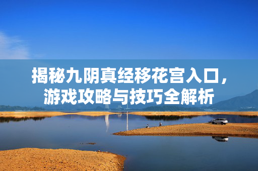 揭秘九阴真经移花宫入口,游戏攻略与技巧全解析 揭秘九阴真经移花宫入口,游戏攻略与技巧全解析