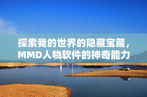 探索我的世界的隐藏宝藏,MMD人物软件的神奇能力 探索我的世界的隐藏宝藏,MMD人物软件的神奇能力