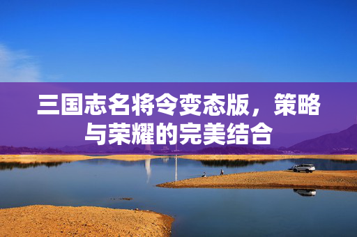 三国志名将令变态版，策略与荣耀的完美结合