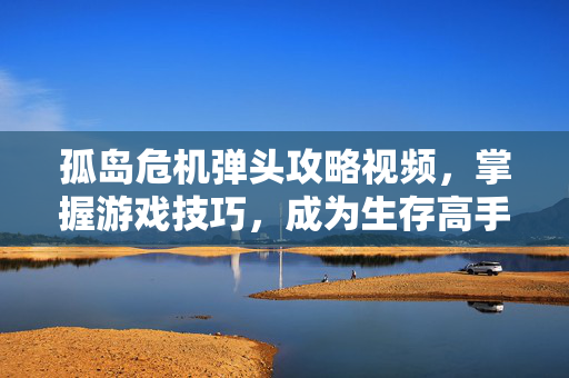 孤岛危机弹头攻略视频，掌握游戏技巧，成为生存高手