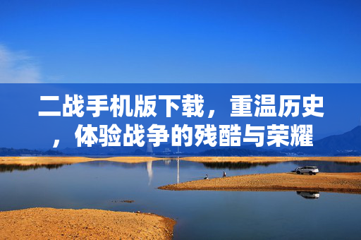 二战手机版下载，重温历史，体验战争的残酷与荣耀