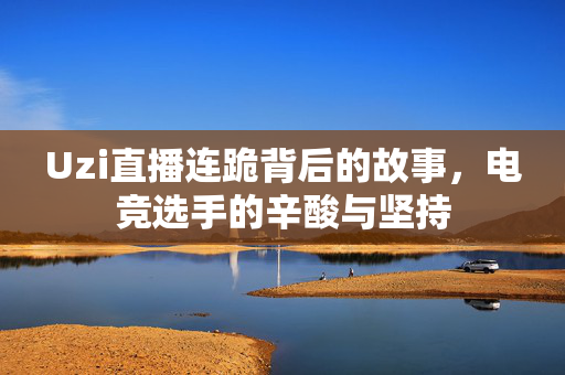 Uzi直播连跪背后的故事，电竞选手的辛酸与坚持