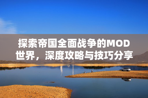 探索帝国全面战争的MOD世界,深度攻略与技巧分享 探索帝国全面战争的MOD世界,深度攻略与技巧分享