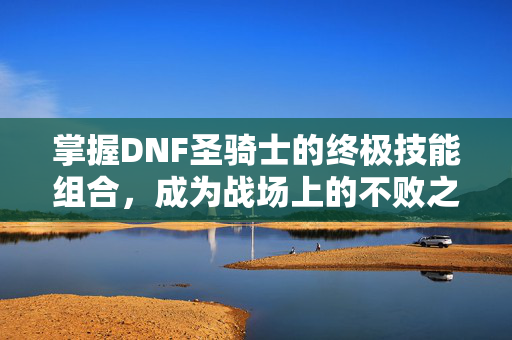 掌握DNF圣骑士的终极技能组合，成为战场上的不败之师