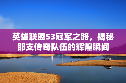 英雄联盟S3冠军之路，揭秘那支传奇队伍的辉煌瞬间