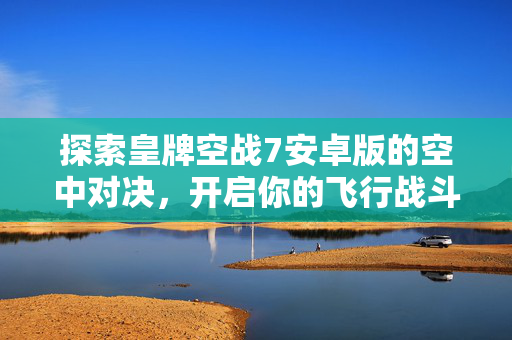 探索皇牌空战7安卓版的空中对决，开启你的飞行战斗之旅！