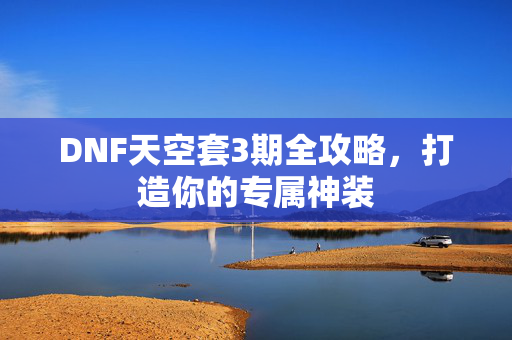 DNF天空套3期全攻略，打造你的专属神装