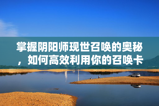 掌握阴阳师现世召唤的奥秘，如何高效利用你的召唤卡