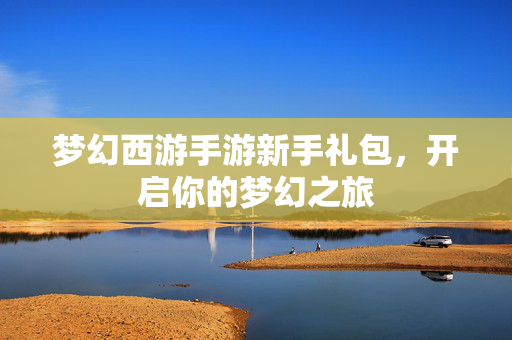 梦幻西游手游新手礼包，开启你的梦幻之旅