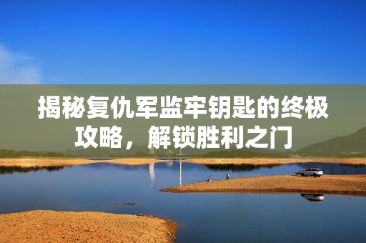 揭秘复仇军监牢钥匙的终极攻略，解锁胜利之门
