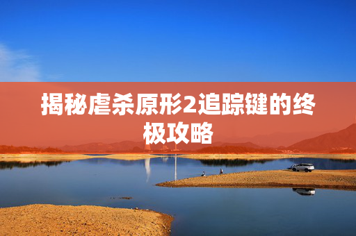 揭秘虐杀原形2追踪键的终极攻略