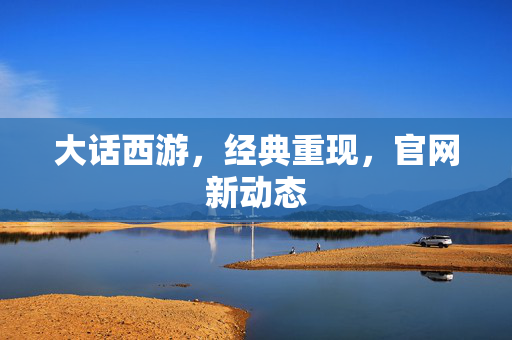 大话西游，经典重现，官网新动态