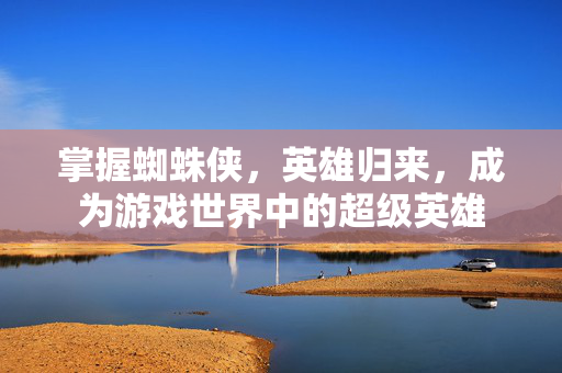 掌握蜘蛛侠，英雄归来，成为游戏世界中的超级英雄