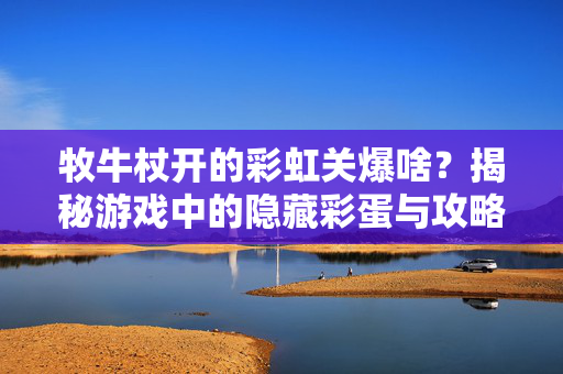 牧牛杖开的彩虹关爆啥？揭秘游戏中的隐藏彩蛋与攻略技巧