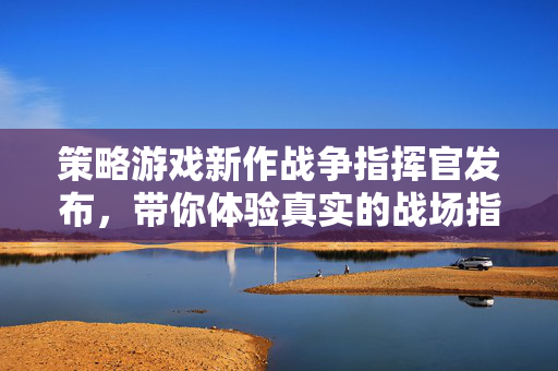策略游戏新作战争指挥官发布，带你体验真实的战场指挥