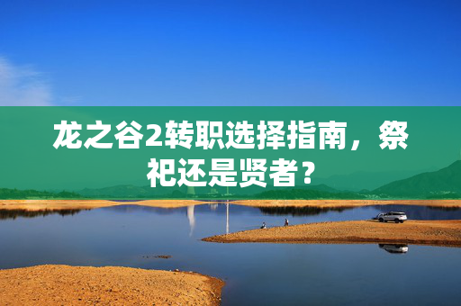 龙之谷2转职选择指南，祭祀还是贤者？