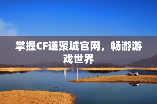 掌握CF道聚城官网，畅游游戏世界