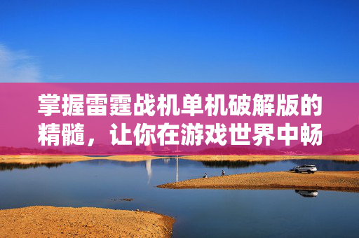 掌握雷霆战机单机破解版的精髓，让你在游戏世界中畅游无阻