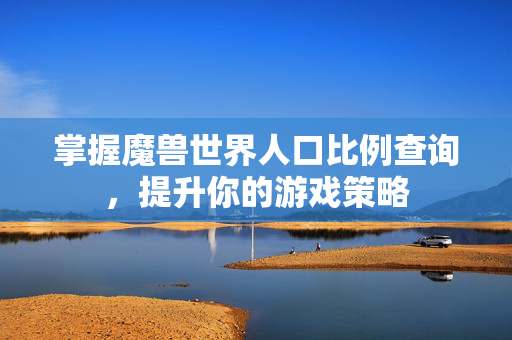 掌握魔兽世界人口比例查询,提升你的游戏策略 掌握魔兽世界人口比例查询,提升你的游戏策略