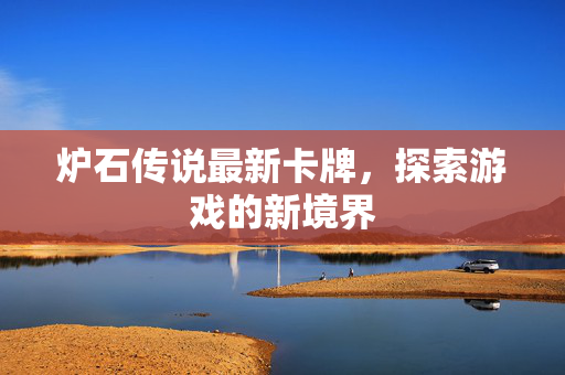 炉石传说最新卡牌，探索游戏的新境界