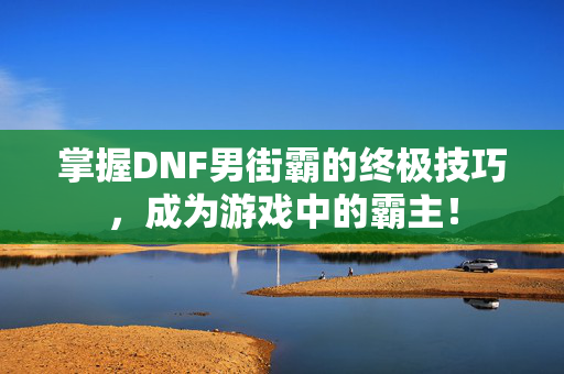 掌握DNF男街霸的终极技巧,成为游戏中的霸主! 掌握DNF男街霸的终极技巧,成为游戏中的霸主!