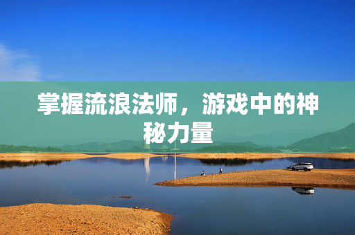 掌握流浪法师，游戏中的神秘力量