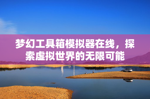 梦幻工具箱模拟器在线，探索虚拟世界的无限可能