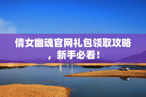 倩女幽魂官网礼包领取攻略,新手必看! 倩女幽魂官网礼包领取攻略,新手必看!